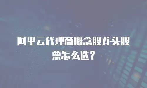 阿里云代理商概念股龙头股票怎么选？