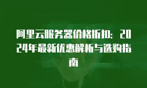 阿里云服务器价格折扣：2024年最新优惠解析与选购指南