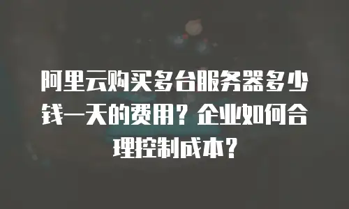 阿里云购买多台服务器多少钱一天的费用？企业如何合理控制成本？