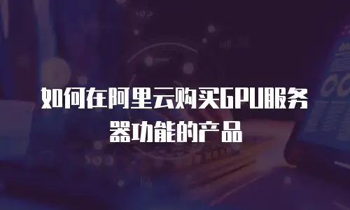 如何在阿里云购买GPU服务器功能的产品