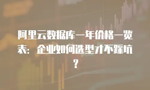阿里云数据库一年价格一览表：企业如何选型才不踩坑？