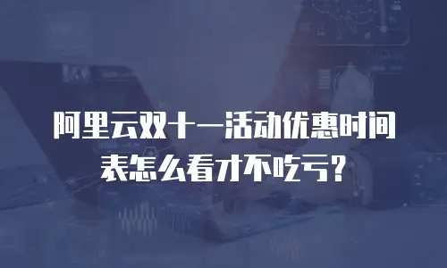 阿里云双十一活动优惠时间表怎么看才不吃亏？