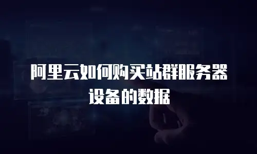 阿里云如何购买站群服务器设备的数据