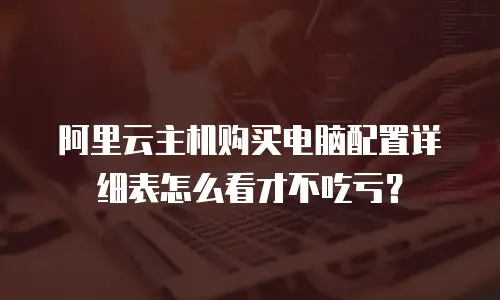 阿里云主机购买电脑配置详细表怎么看才不吃亏？