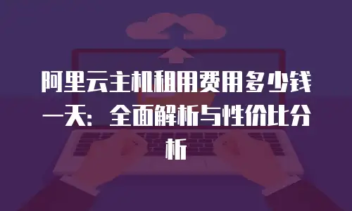 阿里云主机租用费用多少钱一天：全面解析与性价比分析