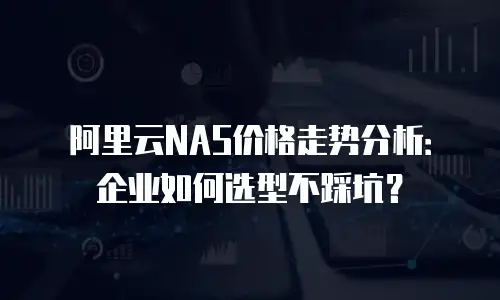 阿里云NAS价格走势分析：企业如何选型不踩坑？