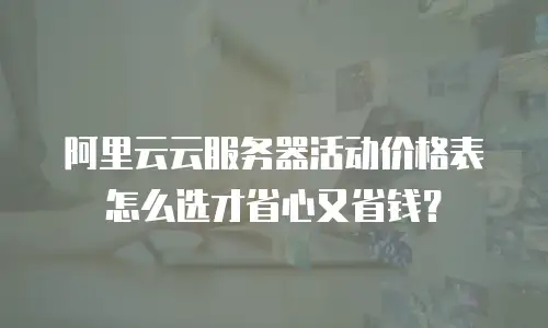 阿里云云服务器活动价格表怎么选才省心又省钱？