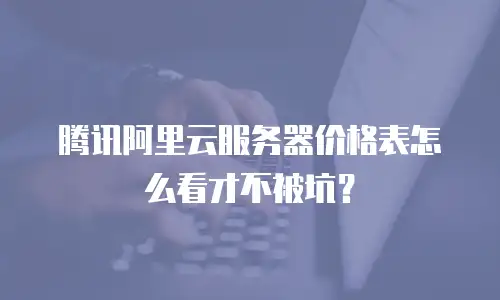 腾讯阿里云服务器价格表怎么看才不被坑？