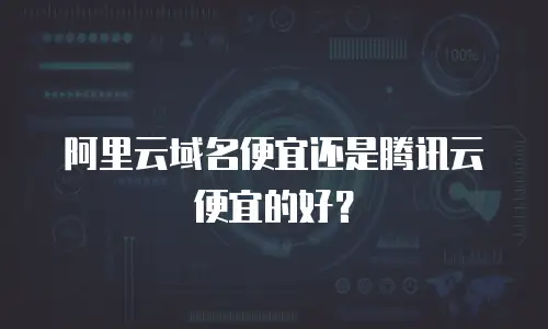 阿里云域名便宜还是腾讯云便宜的好？