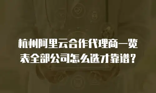 杭州阿里云合作代理商一览表全部公司怎么选才靠谱？