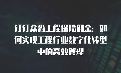 钉钉众淼工程保险佣金：如何实现工程行业数字化转型中的高效管理