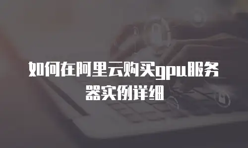 如何在阿里云购买gpu服务器实例详细
