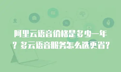阿里云语音价格是多少一年？多云语音服务怎么选更省？