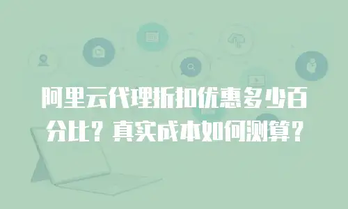 阿里云代理折扣优惠多少百分比？真实成本如何测算？