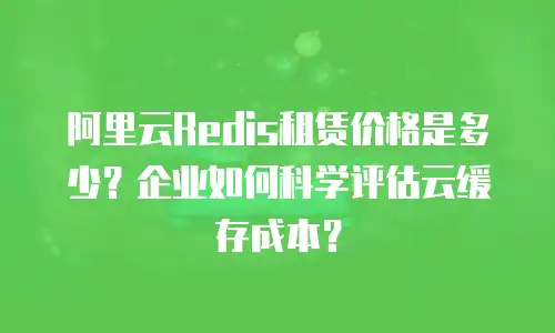 阿里云Redis租赁价格是多少？企业如何科学评估云缓存成本？
