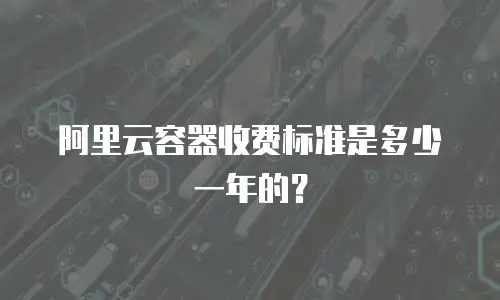阿里云容器收费标准是多少一年的？