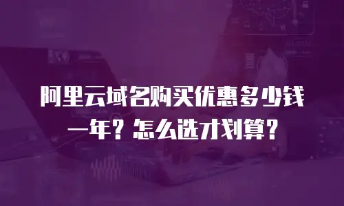 阿里云域名购买优惠多少钱一年？怎么选才划算？