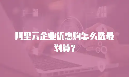 阿里云企业优惠购怎么选最划算？