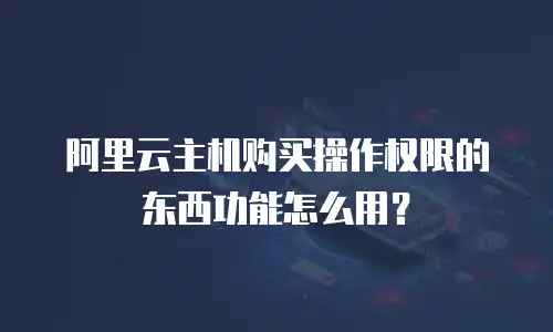 阿里云主机购买操作权限的东西功能怎么用？