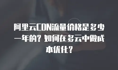 阿里云CDN流量价格是多少一年的？如何在多云中做成本优化？