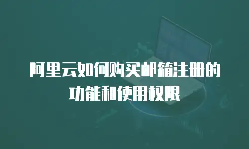 阿里云如何购买邮箱注册的功能和使用权限