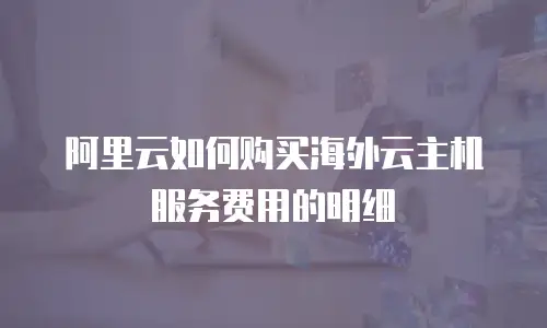 阿里云如何购买海外云主机服务费用的明细