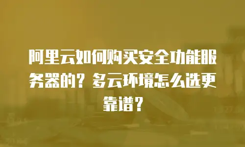 阿里云如何购买安全功能服务器的？多云环境怎么选更靠谱？
