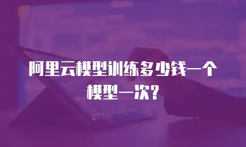 阿里云模型训练多少钱一个模型一次？