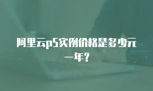 阿里云p5实例价格是多少元一年？