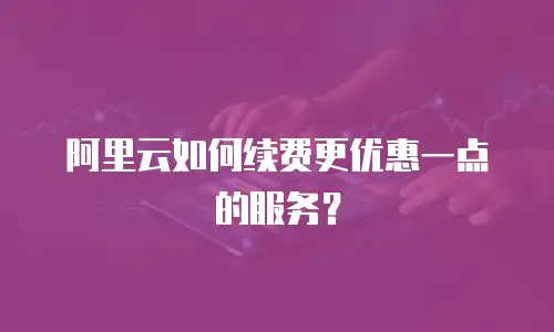 阿里云如何续费更优惠一点的服务？