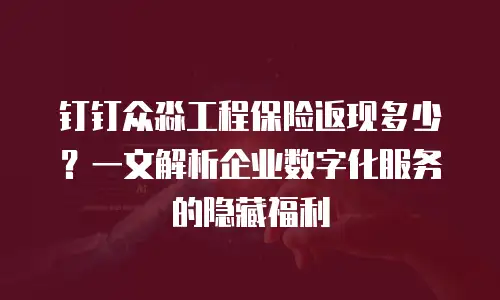 钉钉众淼工程保险返现多少？一文解析企业数字化服务的隐藏福利