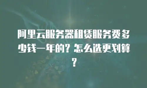 阿里云服务器租赁服务费多少钱一年的？怎么选更划算？