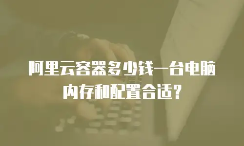 阿里云容器多少钱一台电脑内存和配置合适？