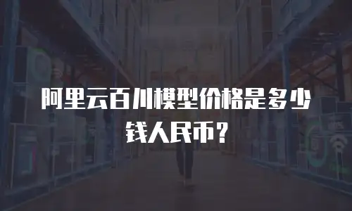阿里云百川模型价格是多少钱人民币？