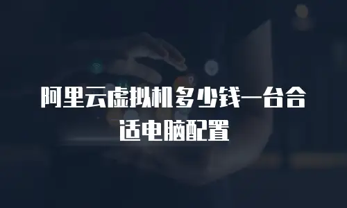 阿里云虚拟机多少钱一台合适电脑配置