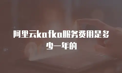 阿里云kafka服务费用是多少一年的
