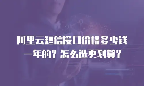 阿里云短信接口价格多少钱一年的？怎么选更划算？