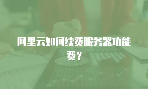 阿里云如何续费服务器功能费？
