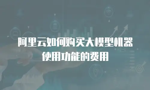 阿里云如何购买大模型机器使用功能的费用