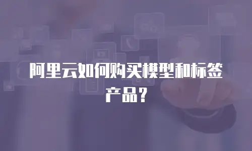 阿里云如何购买模型和标签产品？