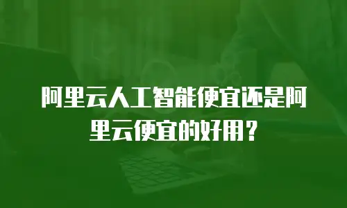 阿里云人工智能便宜还是阿里云便宜的好用？