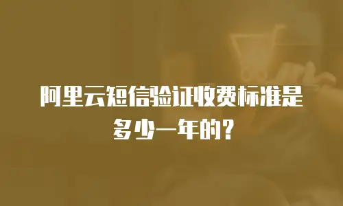 阿里云短信验证收费标准是多少一年的？