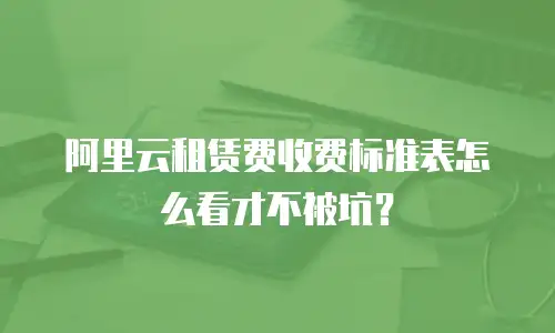 阿里云租赁费收费标准表怎么看才不被坑？