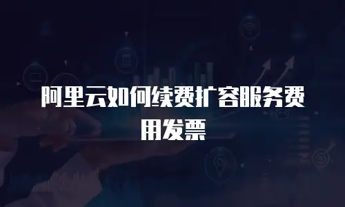 阿里云如何续费扩容服务费用发票