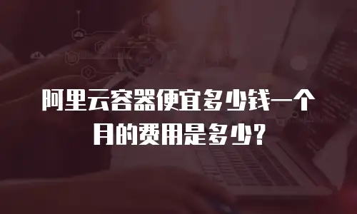 阿里云容器便宜多少钱一个月的费用是多少？