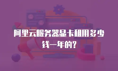 阿里云服务器显卡租用多少钱一年的？
