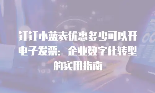 钉钉小蓝表优惠多少可以开电子发票：企业数字化转型的实用指南
