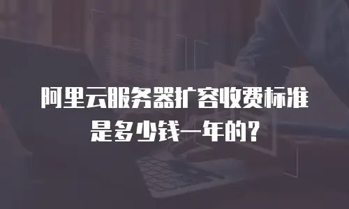 阿里云服务器扩容收费标准是多少钱一年的？