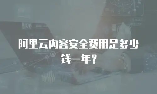 阿里云内容安全费用是多少钱一年？