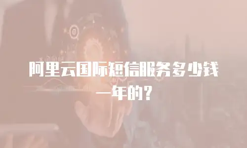阿里云国际短信服务多少钱一年的？